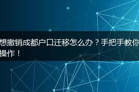想撤销成都户口迁移怎么办？手把手教你操作！