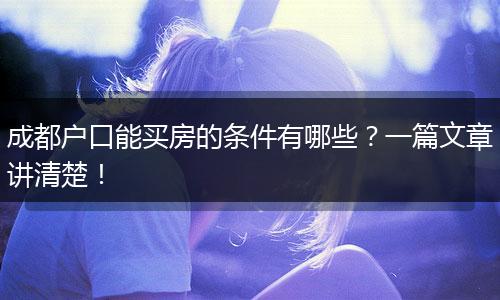 成都户口能买房的条件有哪些？一篇文章讲清楚！