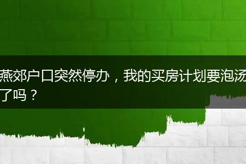燕郊户口突然停办，我的买房计划要泡汤了吗？
