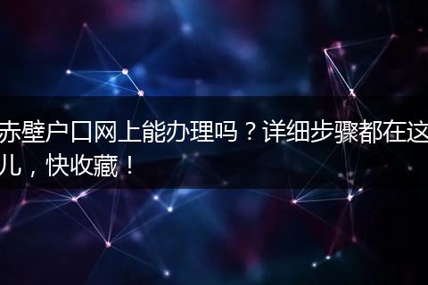 赤壁户口网上能办理吗？详细步骤都在这儿，快收藏！