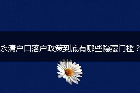 永清户口落户政策到底有哪些隐藏门槛？