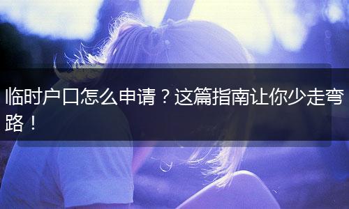 临时户口怎么申请？这篇指南让你少走弯路！