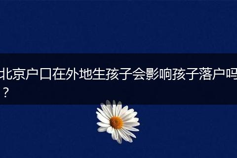 北京户口在外地生孩子会影响孩子落户吗？