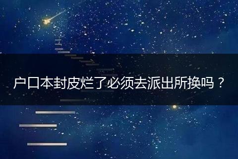 户口本封皮烂了必须去派出所换吗？