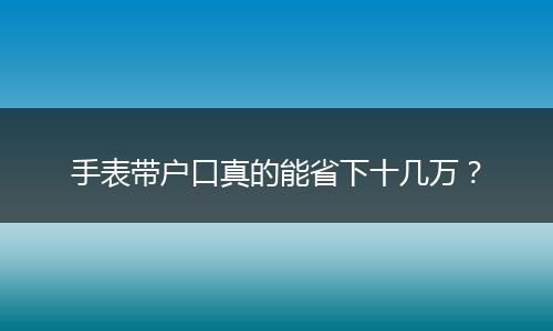 手表带户口真的能省下十几万？