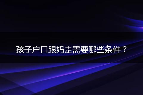 孩子户口跟妈走需要哪些条件？