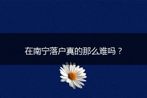 在南宁落户真的那么难吗？