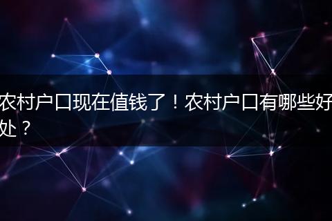 农村户口现在值钱了！农村户口有哪些好处？