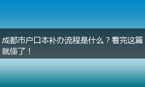 成都市户口本补办流程是什么？看完这篇就懂了！