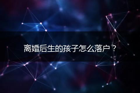 离婚后生的孩子怎么落户？