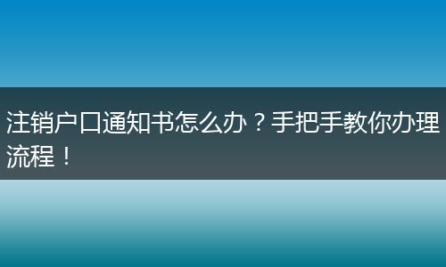 注销户口通知书怎么办？手把手教你办理流程！