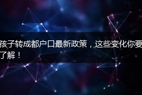 孩子转成都户口最新政策，这些变化你要了解！