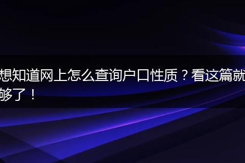 想知道网上怎么查询户口性质？看这篇就够了！