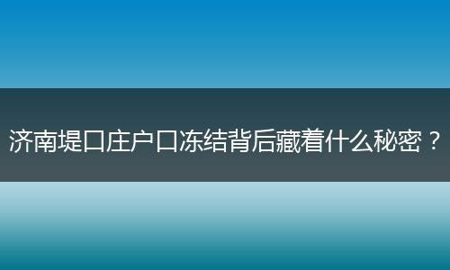 济南堤口庄户口冻结背后藏着什么秘密？