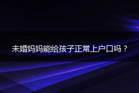 未婚妈妈能给孩子正常上户口吗？