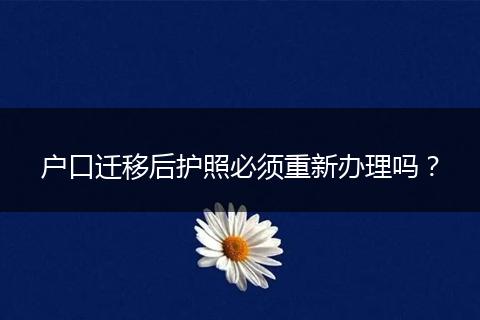 户口迁移后护照必须重新办理吗？