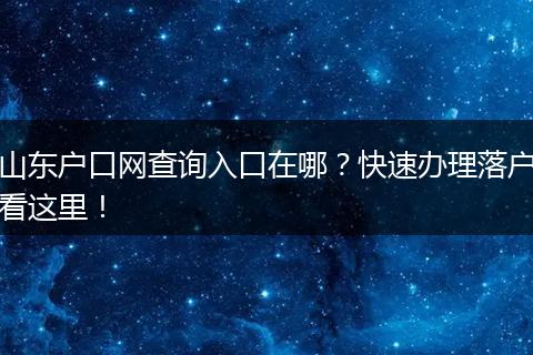 山东户口网查询入口在哪？快速办理落户看这里！