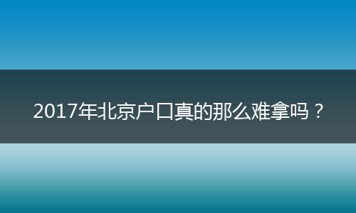 2017年北京户口真的那么难拿吗？