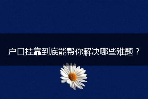 户口挂靠到底能帮你解决哪些难题？