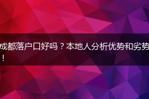 成都落户口好吗？本地人分析优势和劣势！