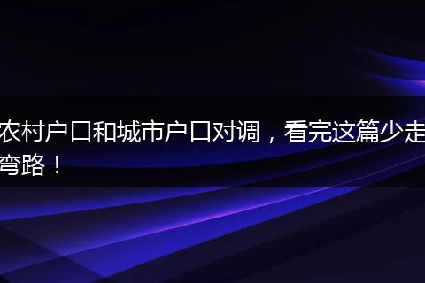 农村户口和城市户口对调，看完这篇少走弯路！