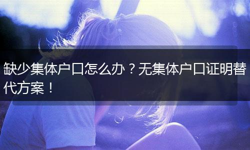 缺少集体户口怎么办？无集体户口证明替代方案！