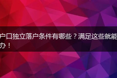 户口独立落户条件有哪些？满足这些就能办！