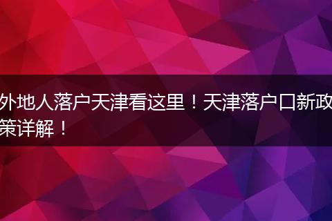 外地人落户天津看这里！天津落户口新政策详解！