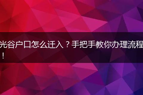 光谷户口怎么迁入?手把手教你办理流程!