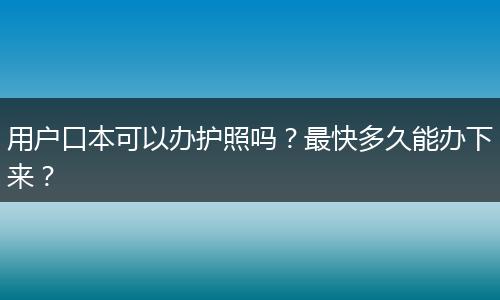 用户口本可以办护照吗？最快多久能办下来？