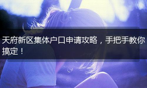 天府新区集体户口申请攻略,手把手教你搞定!