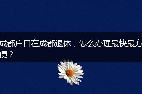 成都户口在成都退休，怎么办理最快最方便？