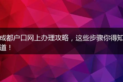 成都户口网上办理攻略，这些步骤你得知道！