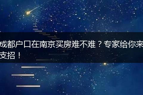 成都户口在南京买房难不难?专家给你来支招!