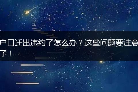 户口迁出违约了怎么办?这些问题要注意了!