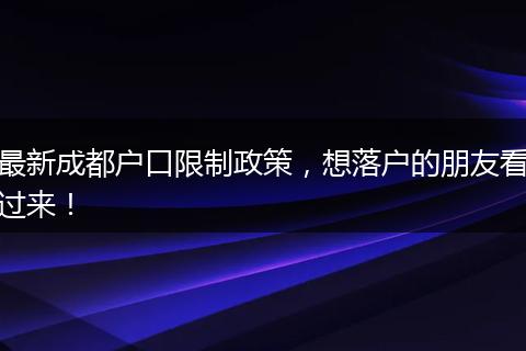 最新成都户口限制政策,想落户的朋友看过来!