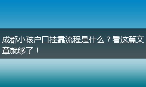 成都小孩户口挂靠流程是什么？看这篇文章就够了！
