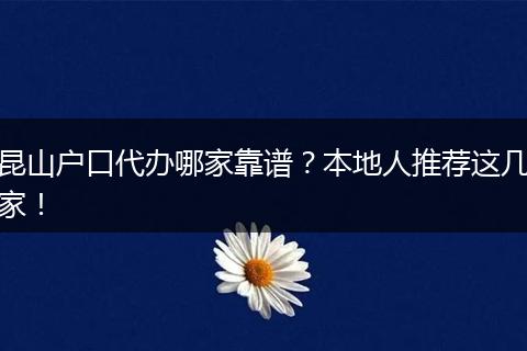 昆山户口代办哪家靠谱?本地人推荐这几家!