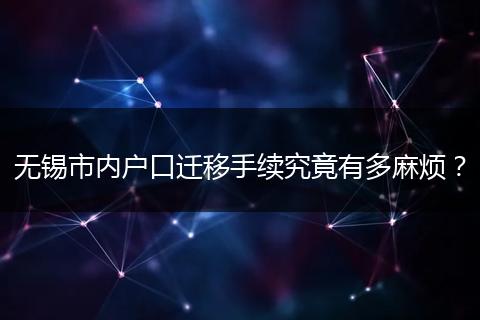 无锡市内户口迁移手续究竟有多麻烦？