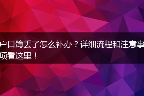 户口簿丢了怎么补办?详细流程和注意事项看这里!