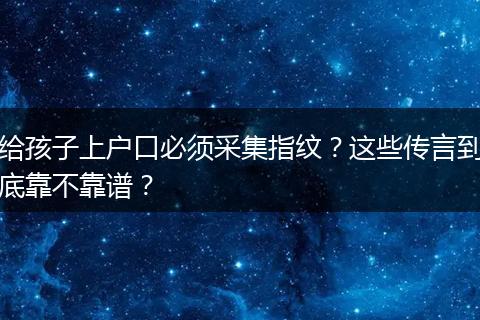 给孩子上户口必须采集指纹?这些传言到底靠不靠谱?