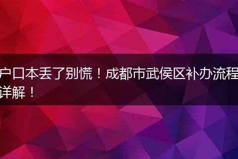 户口本丢了别慌!成都市武侯区补办流程详解!