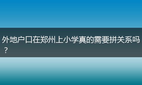 外地户口在郑州上小学真的需要拼关系吗?