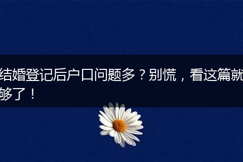 结婚登记后户口问题多?别慌,看这篇就够了!