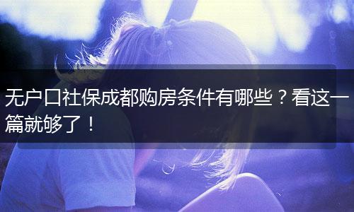 无户口社保成都购房条件有哪些？看这一篇就够了！