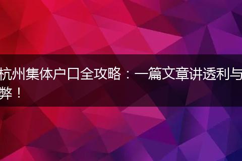 杭州集体户口全攻略:一篇文章讲透利与弊!