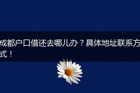 成都户口借还去哪儿办?具体地址联系方式!
