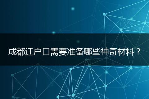 成都迁户口需要准备哪些神奇材料?