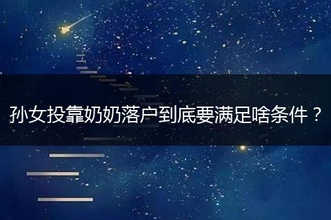 孙女投靠奶奶落户到底要满足啥条件?
