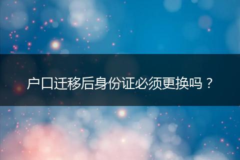 户口迁移后身份证必须更换吗？